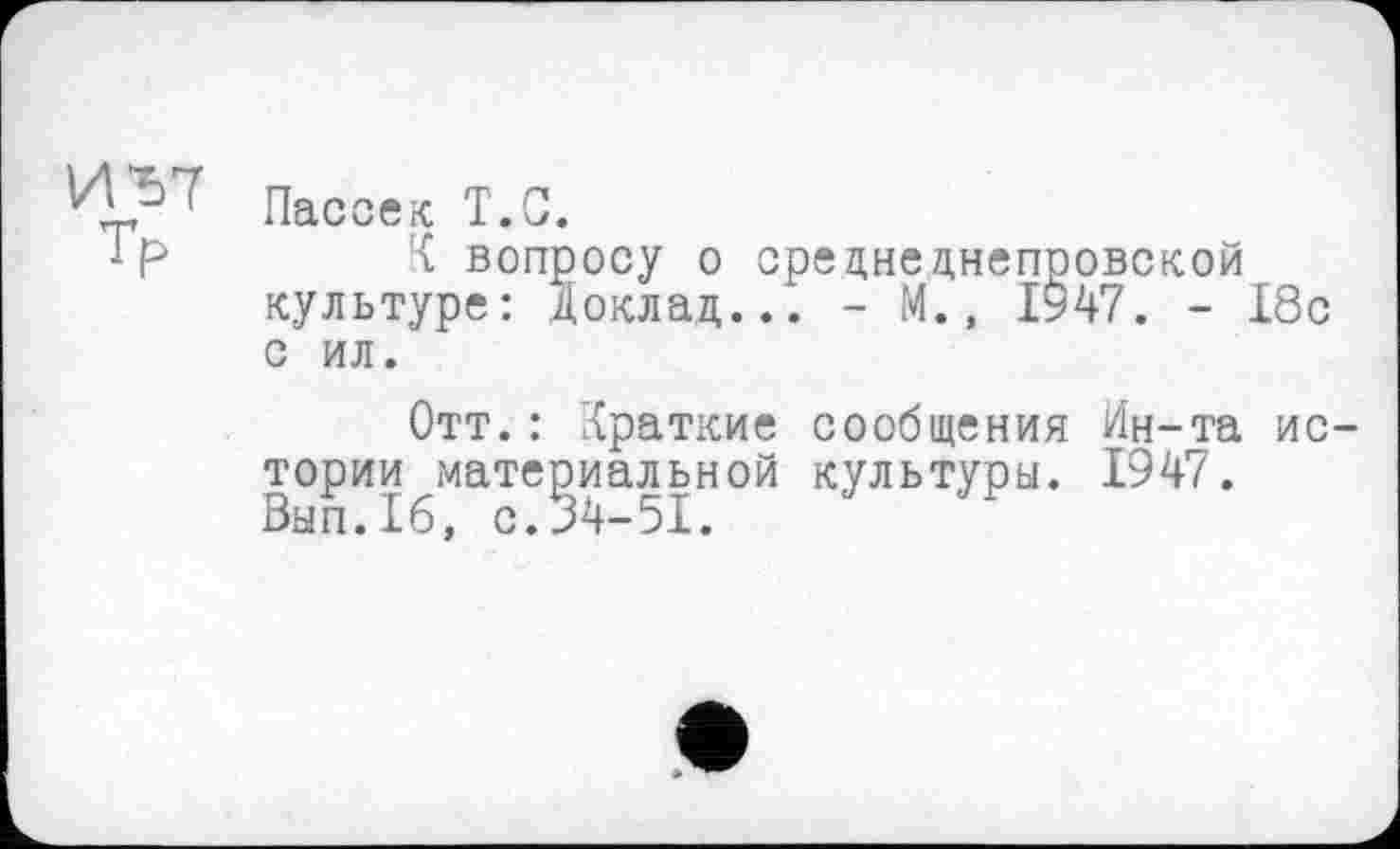 ﻿Пассек T.С.
К вопросу о среднеднепровской культуре: Доклад... - М., 1947. - 18с с ил.
Отт.: Краткие сообщения Ин-та истории материальной культуры. 1947. Вып.16, с.34-51.